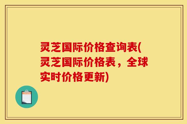 灵芝国际价格查询表(灵芝国际价格表，全球实时价格更新)
