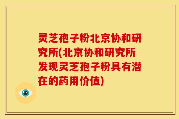 灵芝孢子粉北京协和研究所(北京协和研究所发现灵芝孢子粉具有潜在的药用价值) 灵芝孢子粉北京协和研究所(北京协和研究所发现灵芝孢子粉具有潜在的药用价值)