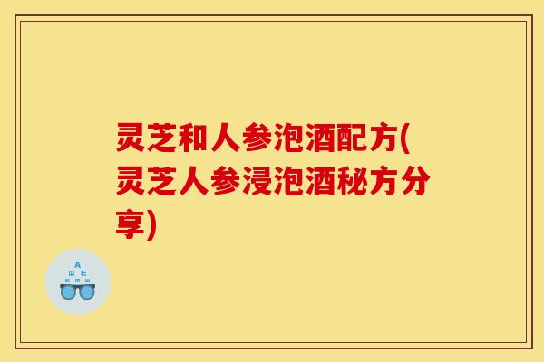 灵芝和人参泡酒配方(灵芝人参浸泡酒秘方分享) 灵芝和人参泡酒配方(灵芝人参浸泡酒秘方分享)