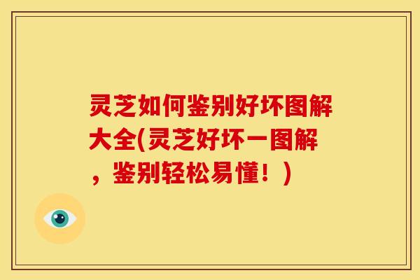 灵芝如何鉴别好坏图解大全(灵芝好坏一图解，鉴别轻松易懂！)