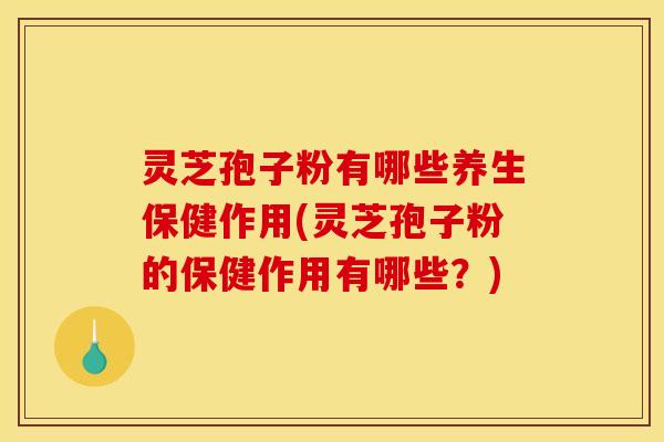 灵芝孢子粉有哪些养生保健作用(灵芝孢子粉的保健作用有哪些？)