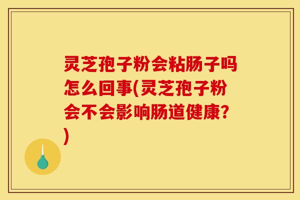 灵芝孢子粉会粘肠子吗怎么回事(灵芝孢子粉会不会影响肠道健康?) 灵芝孢子粉会粘肠子吗怎么回事(灵芝孢子粉会不会影响肠道健康?)