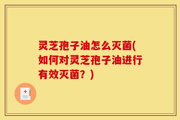灵芝孢子油怎么灭菌(如何对灵芝孢子油进行有效灭菌?) 灵芝孢子油怎么灭菌(如何对灵芝孢子油进行有效灭菌?)