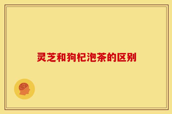灵芝和狗杞泡茶的区别 灵芝和狗杞泡茶的区别