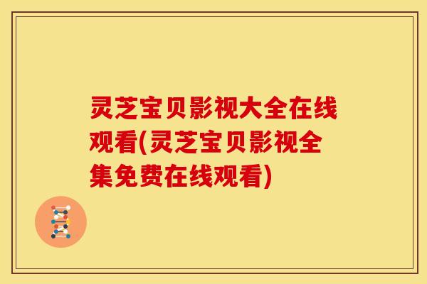 灵芝宝贝影视大全在线观看(灵芝宝贝影视全集免费在线观看) 灵芝宝贝影视大全在线观看(灵芝宝贝影视全集免费在线观看)