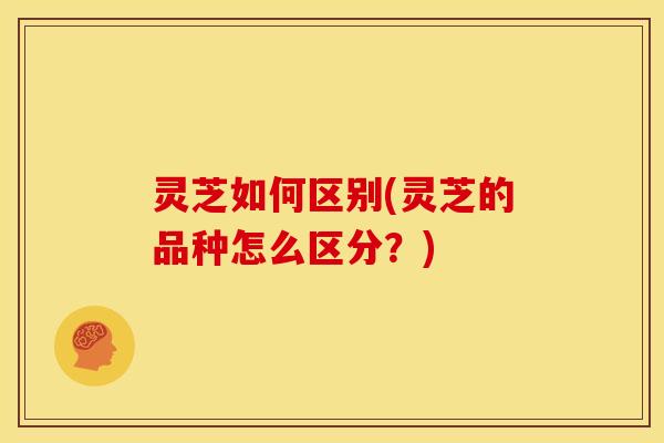 灵芝如何区别(灵芝的品种怎么区分?) 灵芝如何区别(灵芝的品种怎么区分?)