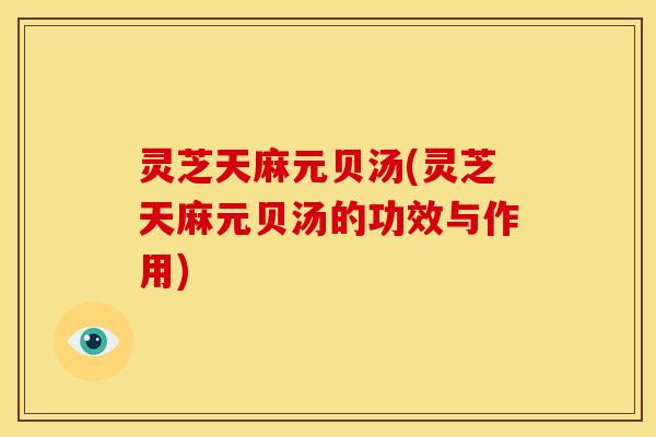 灵芝天麻元贝汤(灵芝天麻元贝汤的功效与作用) 灵芝天麻元贝汤(灵芝天麻元贝汤的功效与作用)