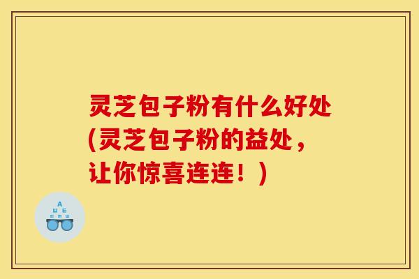 灵芝包子粉有什么好处(灵芝包子粉的益处,让你惊喜连连!) 灵芝包子粉有什么好处(灵芝包子粉的益处,让你惊喜连连!)