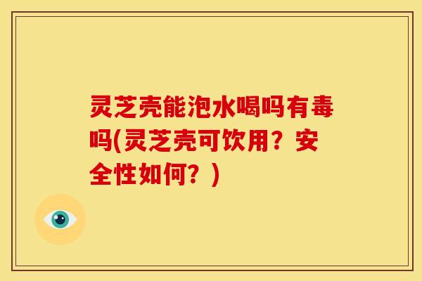 灵芝壳能泡水喝吗有毒吗(灵芝壳可饮用?安全性如何?) 灵芝壳能泡水喝吗有毒吗(灵芝壳可饮用?安全性如何?)
