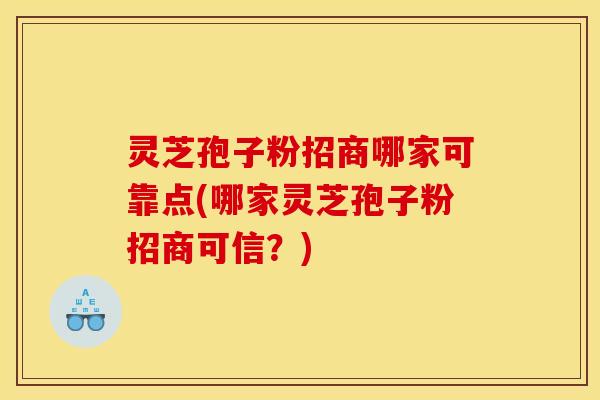 灵芝孢子粉招商哪家可靠点(哪家灵芝孢子粉招商可信?) 灵芝孢子粉招商哪家可靠点(哪家灵芝孢子粉招商可信?)