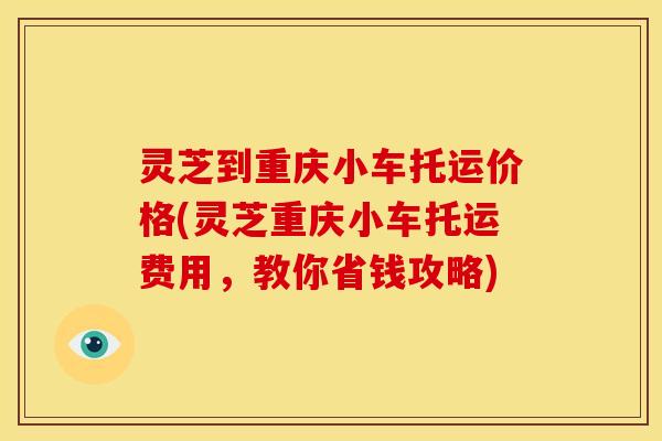 灵芝到重庆小车托运价格(灵芝重庆小车托运费用,教你省钱攻略) 灵芝到重庆小车托运价格(灵芝重庆小车托运费用,教你省钱攻略)