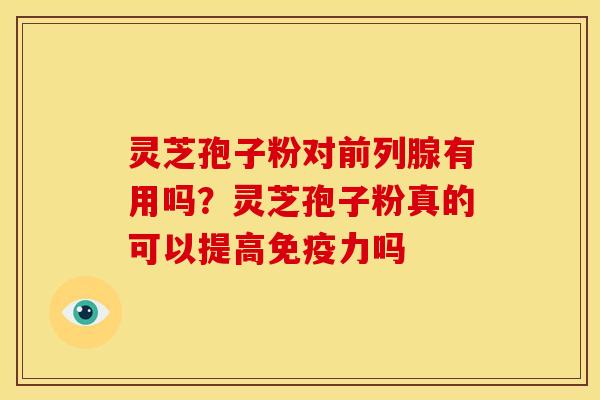 灵芝孢子粉对前列腺有用吗?灵芝孢子粉真的可以提高免疫力吗 灵芝孢子粉对前列腺有用吗?灵芝孢子粉真的可以提高免疫力吗