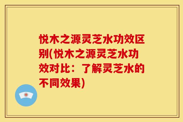 悦木之源灵芝水功效区别(悦木之源灵芝水功效对比:了解灵芝水的不同效果) 悦木之源灵芝水功效区别(悦木之源灵芝水功效对比:了解灵芝水的不同效果)