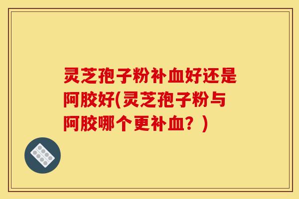 灵芝孢子粉补好还是阿胶好(灵芝孢子粉与阿胶哪个更补?) 灵芝孢子粉补好还是阿胶好(灵芝孢子粉与阿胶哪个更补?)