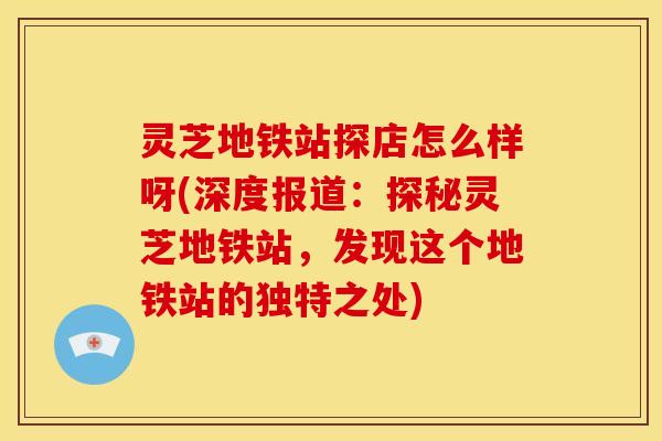 灵芝地铁站探店怎么样呀(深度报道:探秘灵芝地铁站,发现这个地铁站的独特之处) 灵芝地铁站探店怎么样呀(深度报道:探秘灵芝地铁站,发现这个地铁站的独特之处)