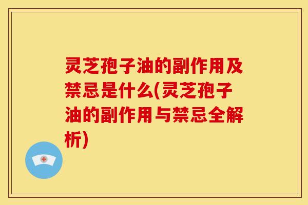 灵芝孢子油的副作用及禁忌是什么(灵芝孢子油的副作用与禁忌全解析)