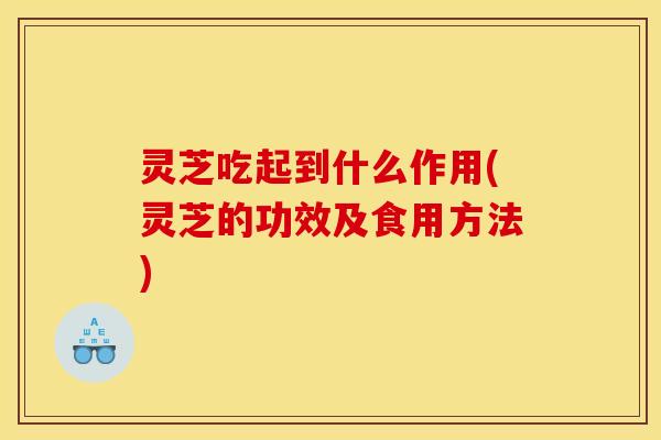 灵芝吃起到什么作用(灵芝的功效及食用方法) 灵芝吃起到什么作用(灵芝的功效及食用方法)