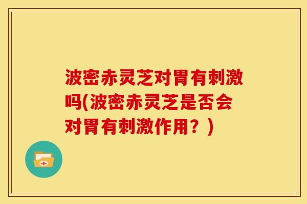 波密赤灵芝对胃有刺激吗(波密赤灵芝是否会对胃有刺激作用?) 波密赤灵芝对胃有刺激吗(波密赤灵芝是否会对胃有刺激作用?)