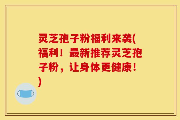 灵芝孢子粉福利来袭(福利!新推荐灵芝孢子粉,让身体更健康!) 灵芝孢子粉福利来袭(福利!新推荐灵芝孢子粉,让身体更健康!)