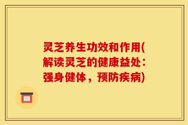 灵芝养生功效和作用(解读灵芝的健康益处:强身健体,) 灵芝养生功效和作用(解读灵芝的健康益处:强身健体,)