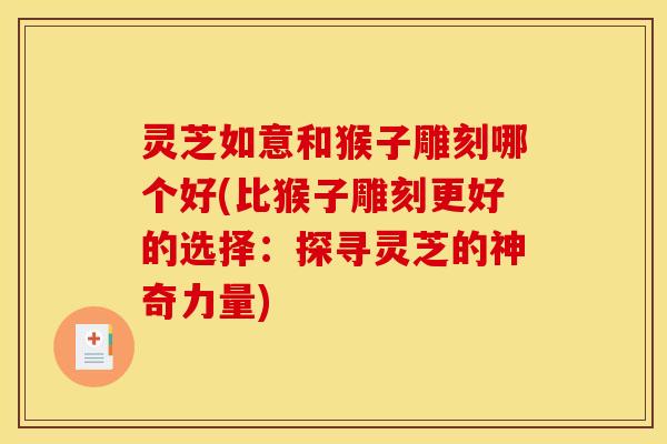 灵芝如意和猴子雕刻哪个好(比猴子雕刻更好的选择:探寻灵芝的神奇力量) 灵芝如意和猴子雕刻哪个好(比猴子雕刻更好的选择:探寻灵芝的神奇力量)