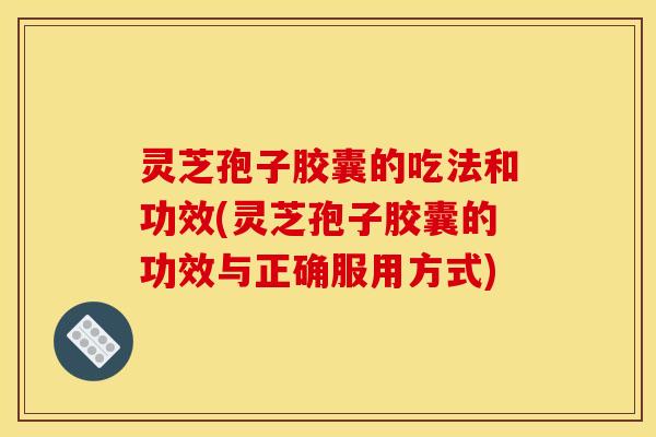 灵芝孢子胶囊的吃法和功效(灵芝孢子胶囊的功效与正确服用方式) 灵芝孢子胶囊的吃法和功效(灵芝孢子胶囊的功效与正确服用方式)