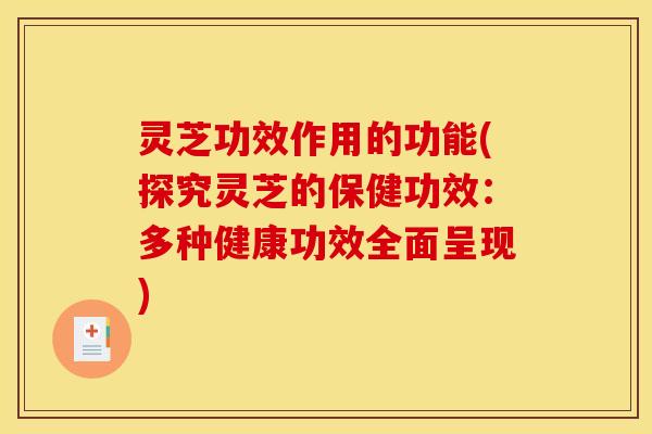 灵芝功效作用的功能(探究灵芝的保健功效:多种健康功效全面呈现) 灵芝功效作用的功能(探究灵芝的保健功效:多种健康功效全面呈现)