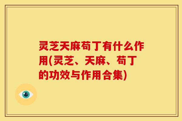 灵芝天麻苟丁有什么作用(灵芝、天麻、苟丁的功效与作用合集) 灵芝天麻苟丁有什么作用(灵芝、天麻、苟丁的功效与作用合集)