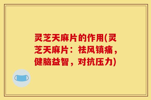 灵芝天麻片的作用(灵芝天麻片:祛风镇痛,健脑益智,对抗压力) 灵芝天麻片的作用(灵芝天麻片:祛风镇痛,健脑益智,对抗压力)