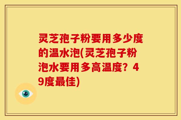 灵芝孢子粉要用多少度的温水泡(灵芝孢子粉泡水要用多高温度?49度佳) 灵芝孢子粉要用多少度的温水泡(灵芝孢子粉泡水要用多高温度?49度佳)