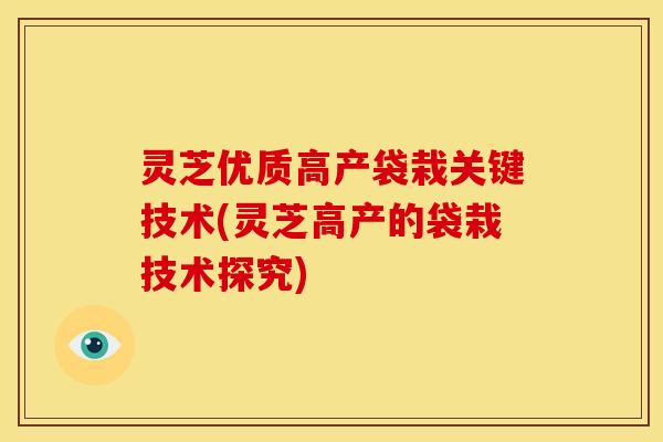 灵芝优质高产袋栽关键技术(灵芝高产的袋栽技术探究) 灵芝优质高产袋栽关键技术(灵芝高产的袋栽技术探究)