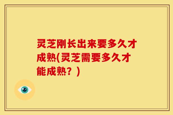灵芝刚长出来要多久才成熟(灵芝需要多久才能成熟?) 灵芝刚长出来要多久才成熟(灵芝需要多久才能成熟?)