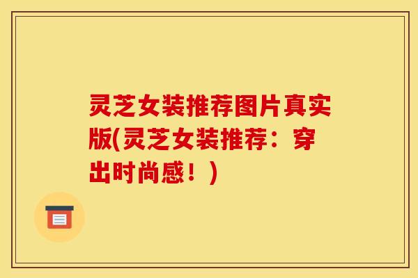 灵芝女装推荐图片真实版(灵芝女装推荐:穿出时尚感!) 灵芝女装推荐图片真实版(灵芝女装推荐:穿出时尚感!)