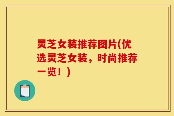 灵芝女装推荐图片(优选灵芝女装,时尚推荐一览!) 灵芝女装推荐图片(优选灵芝女装,时尚推荐一览!)
