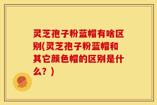 灵芝孢子粉蓝帽有啥区别(灵芝孢子粉蓝帽和其它颜色帽的区别是什么?) 灵芝孢子粉蓝帽有啥区别(灵芝孢子粉蓝帽和其它颜色帽的区别是什么?)