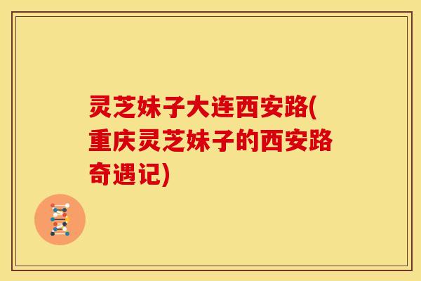 灵芝妹子大连西安路(重庆灵芝妹子的西安路奇遇记) 灵芝妹子大连西安路(重庆灵芝妹子的西安路奇遇记)