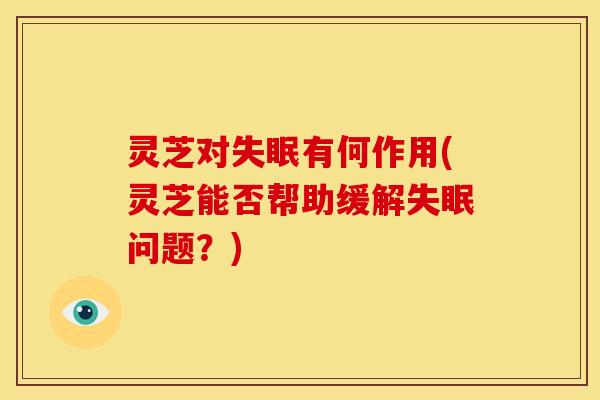 灵芝对有何作用(灵芝能否帮助缓解问题？)