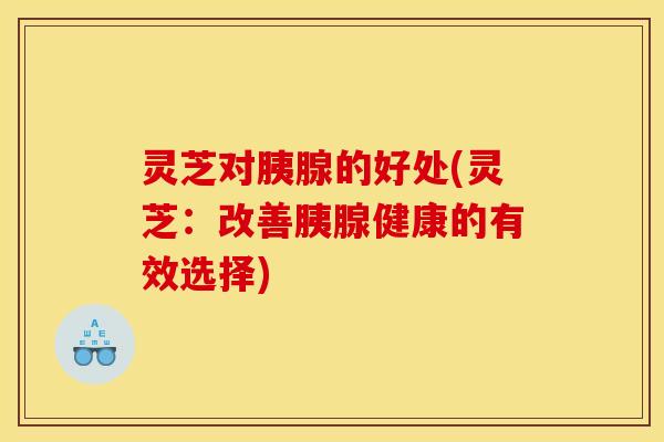灵芝对胰腺的好处(灵芝:改善胰腺健康的有效选择) 灵芝对胰腺的好处(灵芝:改善胰腺健康的有效选择)
