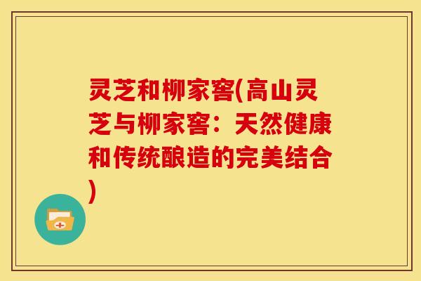 灵芝和柳家窖(高山灵芝与柳家窖:天然健康和传统酿造的完美结合) 灵芝和柳家窖(高山灵芝与柳家窖:天然健康和传统酿造的完美结合)