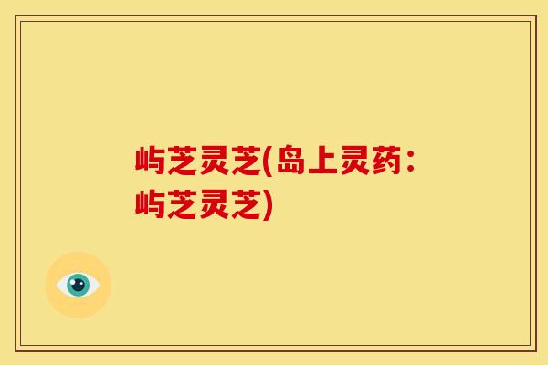 屿芝灵芝(岛上灵药:屿芝灵芝) 屿芝灵芝(岛上灵药:屿芝灵芝)