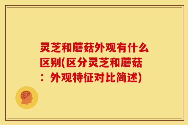 灵芝和蘑菇外观有什么区别(区分灵芝和蘑菇：外观特征对比简述)