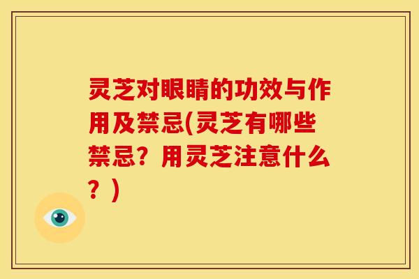 灵芝对眼睛的功效与作用及禁忌(灵芝有哪些禁忌?用灵芝注意什么?) 灵芝对眼睛的功效与作用及禁忌(灵芝有哪些禁忌?用灵芝注意什么?)