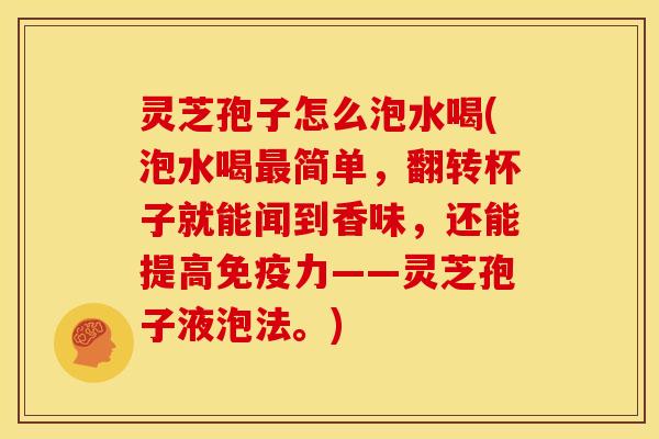 灵芝孢子怎么泡水喝(泡水喝简单，翻转杯子就能闻到香味，还能提高免疫力——灵芝孢子液泡法。)