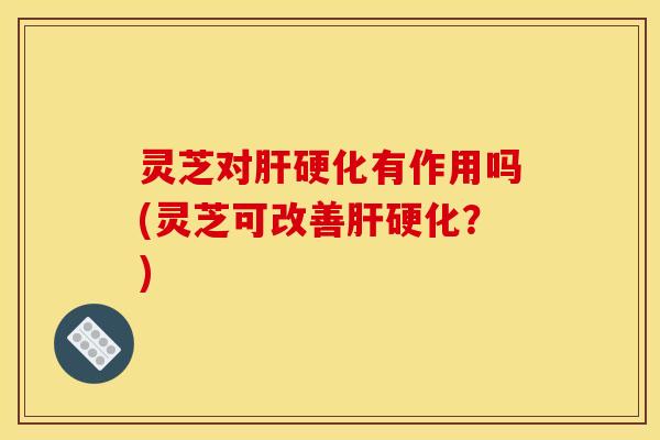 灵芝对有作用吗(灵芝可改善?) 灵芝对有作用吗(灵芝可改善?)