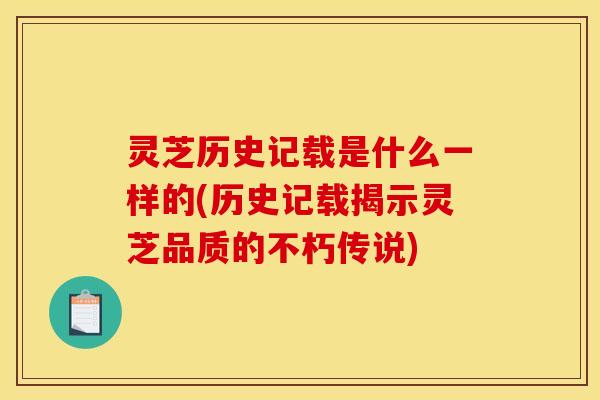 灵芝历史记载是什么一样的(历史记载揭示灵芝品质的不朽传说)