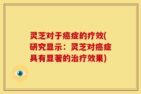 灵芝对于症的疗效(研究显示:灵芝对症具有显著的效果) 灵芝对于症的疗效(研究显示:灵芝对症具有显著的效果)