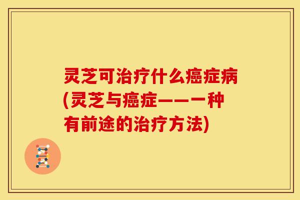 灵芝可什么症(灵芝与症——一种有前途的方法) 灵芝可什么症(灵芝与症——一种有前途的方法)