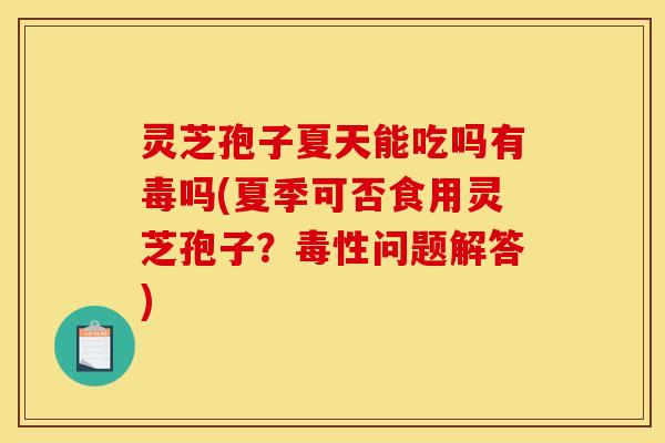 灵芝孢子夏天能吃吗有毒吗(夏季可否食用灵芝孢子?毒性问题解答) 灵芝孢子夏天能吃吗有毒吗(夏季可否食用灵芝孢子?毒性问题解答)