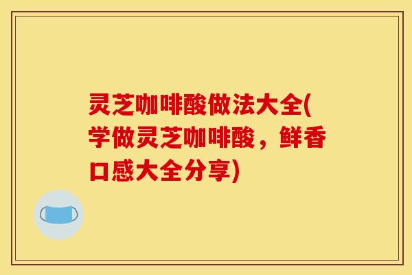 灵芝咖啡酸做法大全(学做灵芝咖啡酸,鲜香口感大全分享) 灵芝咖啡酸做法大全(学做灵芝咖啡酸,鲜香口感大全分享)