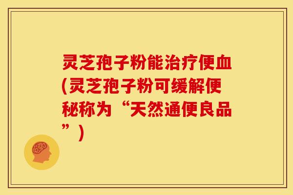 灵芝孢子粉能便(灵芝孢子粉可缓解称为“天然通便良品”) 灵芝孢子粉能便(灵芝孢子粉可缓解称为“天然通便良品”)